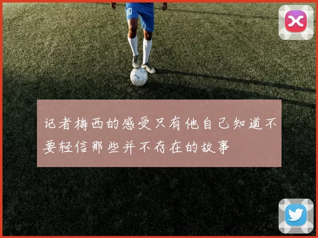 记者梅西的感受只有他自己知道不要轻信那些并不存在的故事