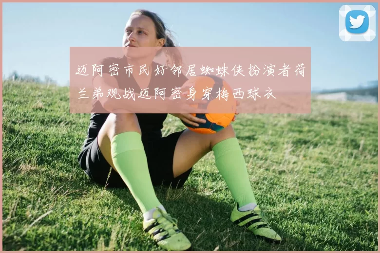 迈阿密市民好邻居蜘蛛侠扮演者荷兰弟观战迈阿密身穿梅西球衣