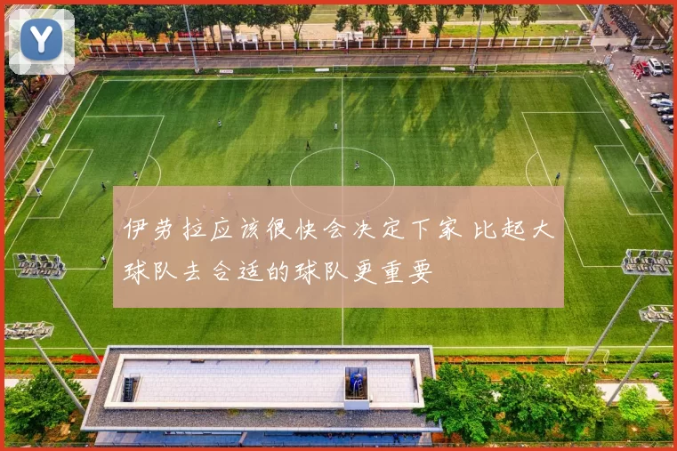 伊劳拉应该很快会决定下家 比起大球队去合适的球队更重要