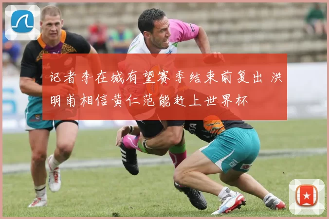 记者李在城有望赛季结束前复出 洪明甫相信黄仁范能赶上世界杯