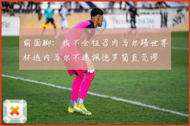前国脚：我不会征召内马尔踢世界杯选内马尔不选佩德罗简直荒谬