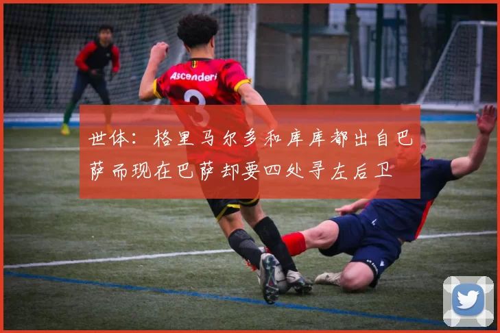 世体：格里马尔多和库库都出自巴萨而现在巴萨却要四处寻左后卫