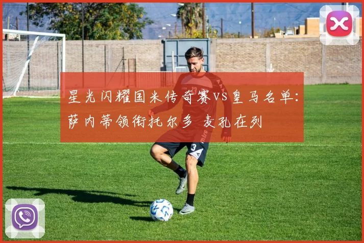 星光闪耀国米传奇赛vs皇马名单：萨内蒂领衔托尔多 麦孔在列