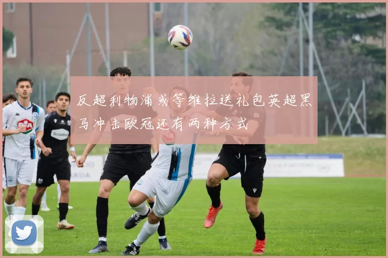 反超利物浦或等维拉送礼包英超黑马冲击欧冠还有两种方式