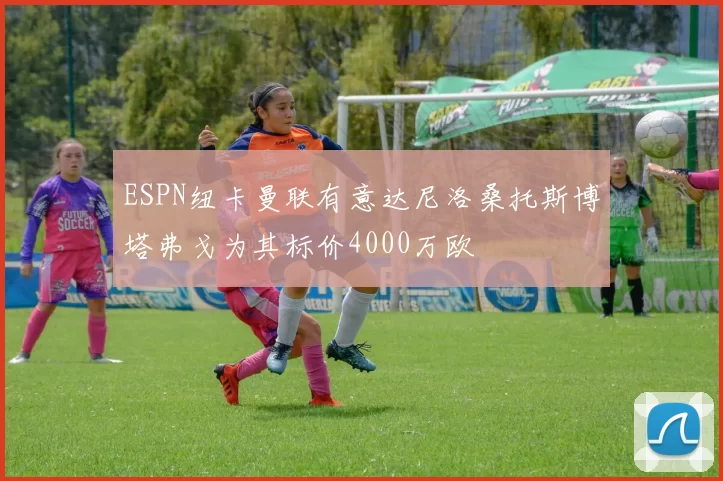 ESPN纽卡曼联有意达尼洛桑托斯博塔弗戈为其标价4000万欧
