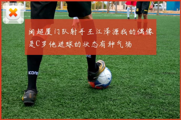 闽超厦门队射手王江泽源我的偶像是C罗他进球的状态有种气场