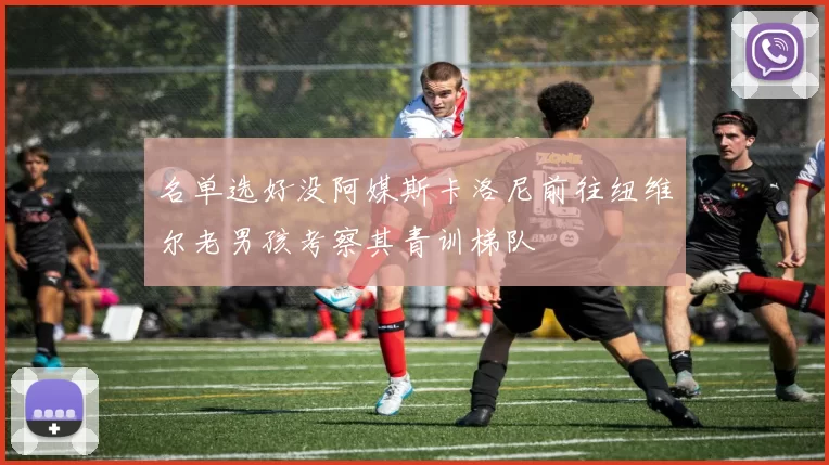 名单选好没阿媒斯卡洛尼前往纽维尔老男孩考察其青训梯队