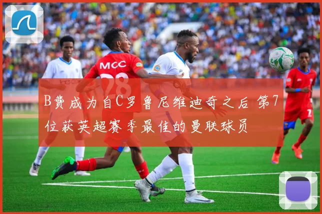 B费成为自C罗鲁尼维迪奇之后 第7位获英超赛季最佳的曼联球员