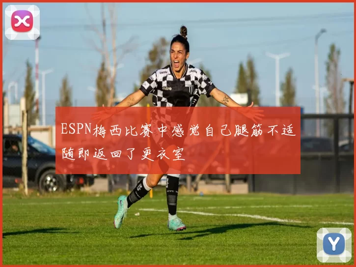 ESPN梅西比赛中感觉自己腿筋不适随即返回了更衣室
