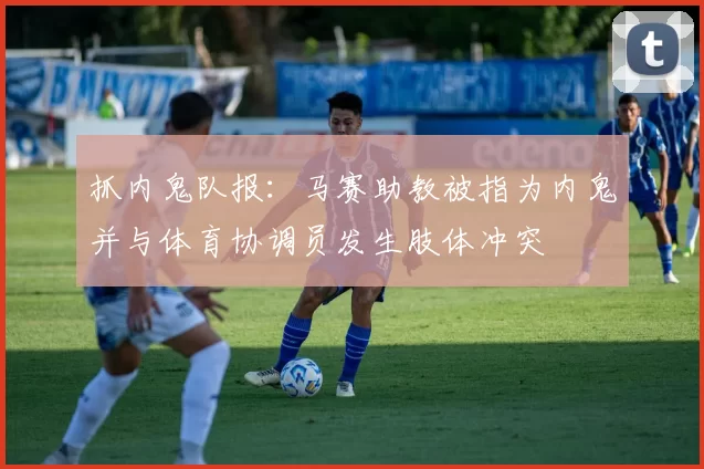 抓内鬼队报：马赛助教被指为内鬼并与体育协调员发生肢体冲突